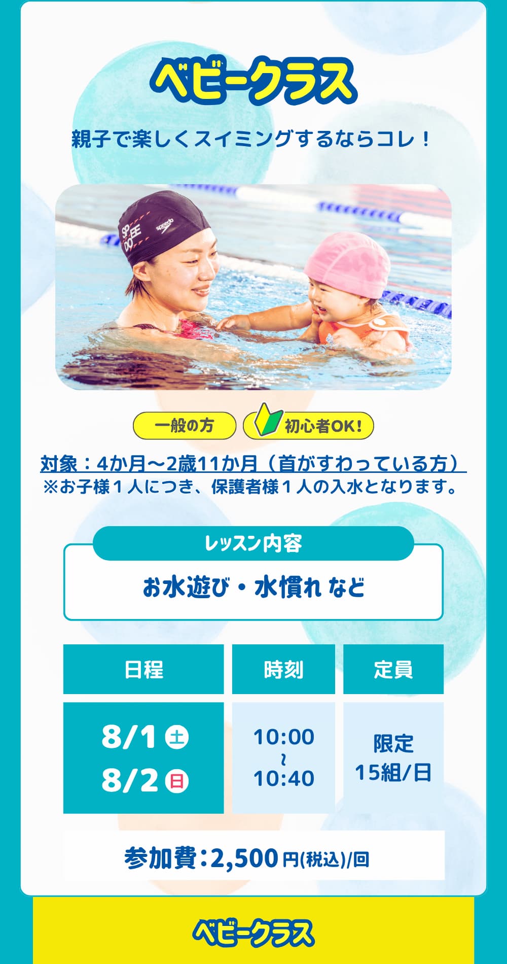 ベビークラス。親子で楽しくスイミングするならコレ！対象：4か月～2歳11か月（首がすわっている方）レッスン内容は「お水遊び ・ 水慣れ など」日程はは「8/1、8/2」参加費は「2,500円」です