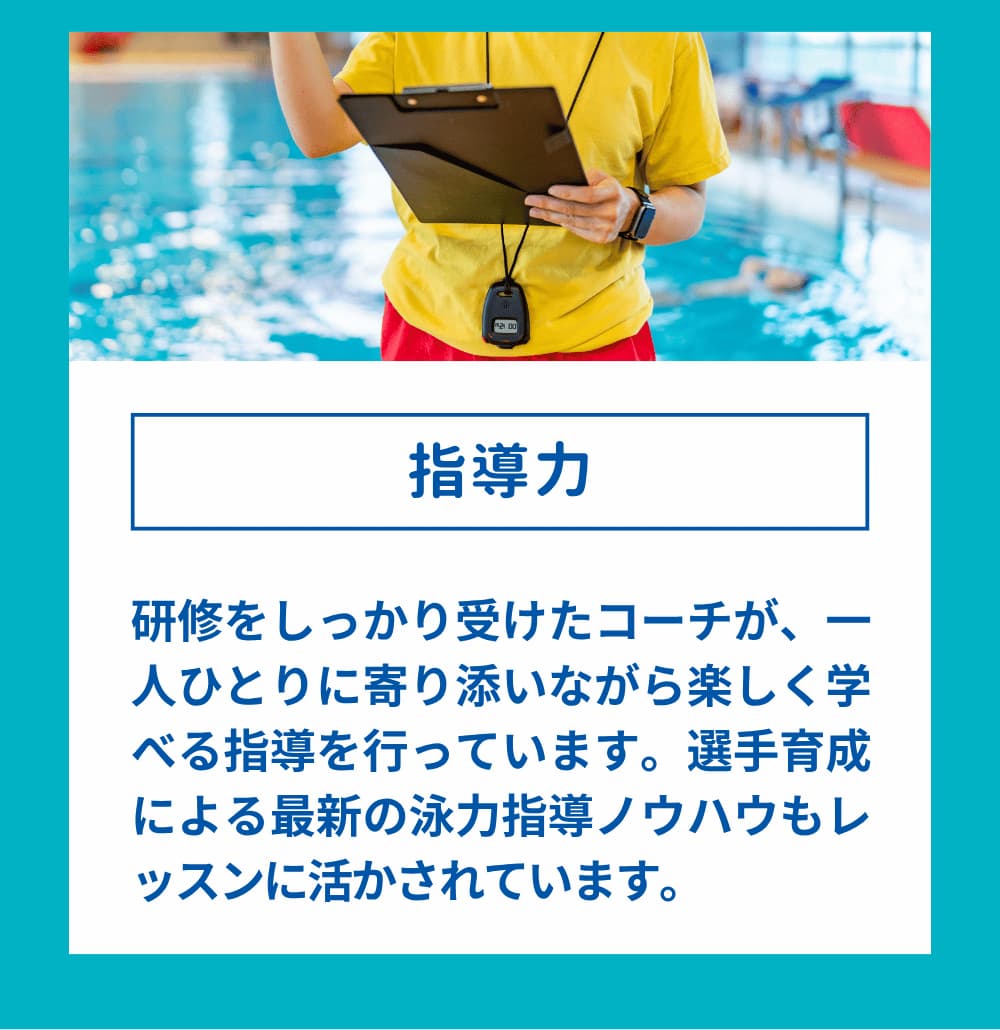 研修をしっかり受けたコーチが、一人ひとりに寄り添いながら楽しく学べる指導を行っています。選手育成による最新の泳力指導ノウハウもレッスンに活かされています。