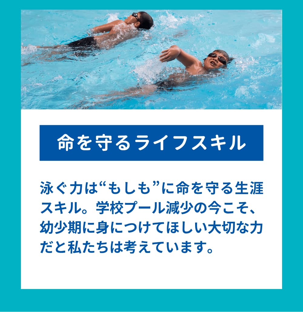 泳ぐ力は“もしも”に命を守る生涯スキル。学校プール減少の今こそ、幼少期に身につけてほしい大切な力だと私たちは考えています。