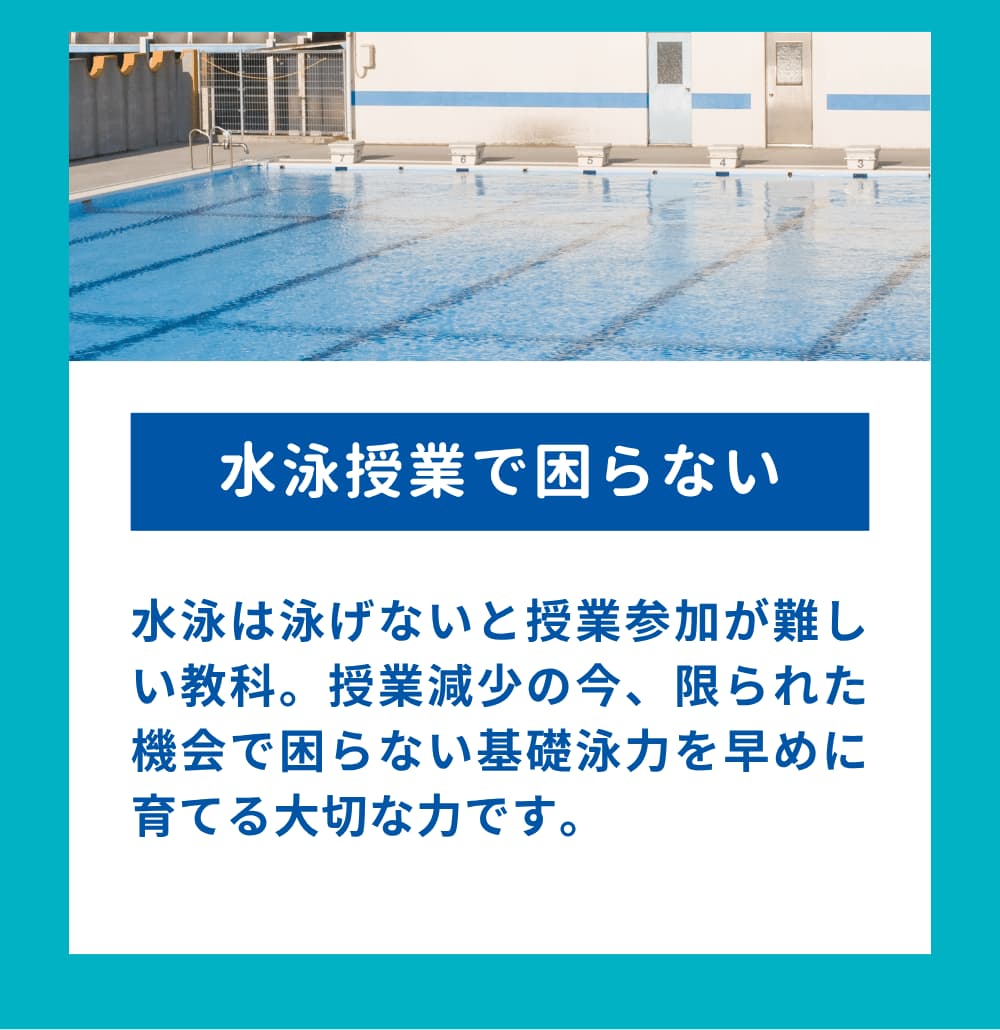 水泳は泳げないと授業参加が難しい教科。授業減少の今、限られた機会で困らない基礎泳力を早めに育てる大切な力です。