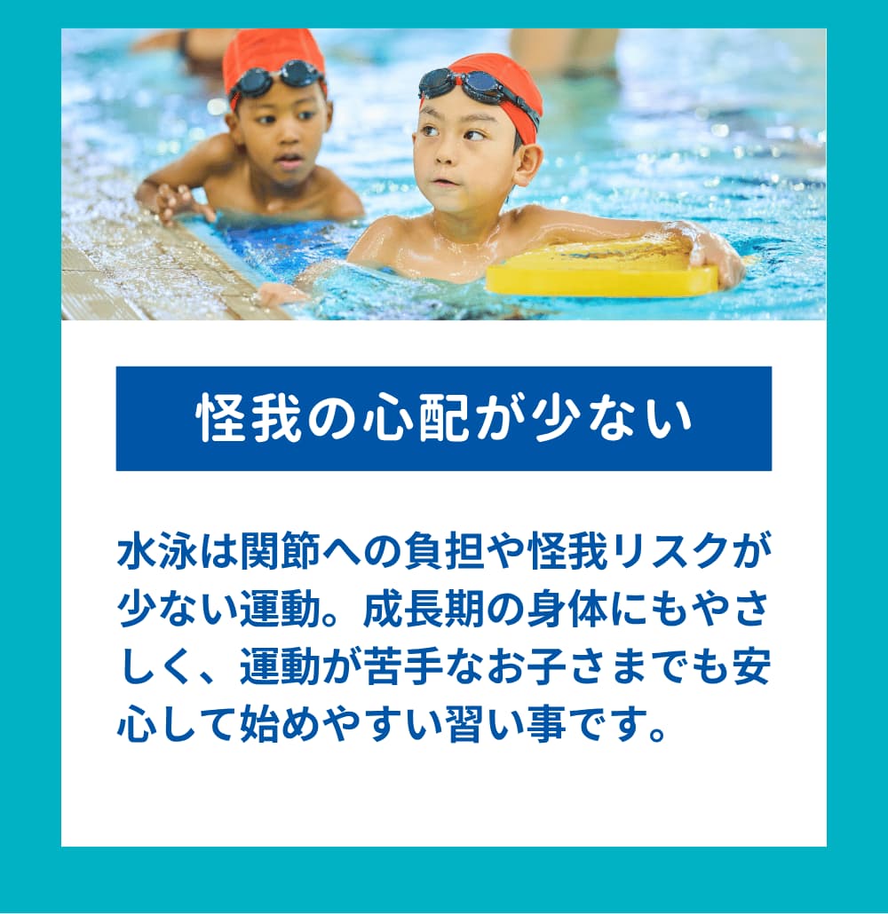 水泳は関節への負担や怪我リスクが少ない運動。成長期の身体にもやさしく、運動が苦手なお子さまでも安心して始めやすい習い事です。