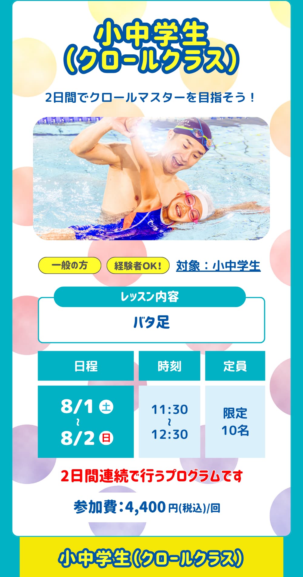 小中学生（クロールクラス）。クロールを楽しく練習しよう！対象：小中学生。レッスン内容は「バタ足」日程は「8/1～8/2」参加費は「4,400円」です